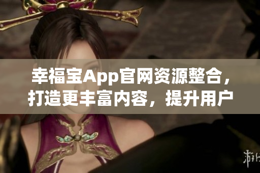 幸福寶App官網(wǎng)資源整合，打造更豐富內(nèi)容，提升用戶體驗
