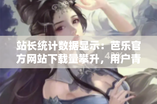 站長統(tǒng)計數(shù)據(jù)顯示：芭樂官方網(wǎng)站下載量攀升，用戶青睞有增 