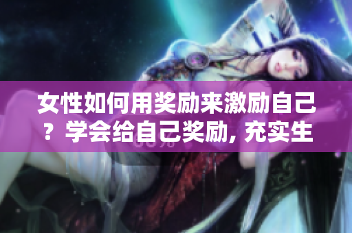 女性如何用獎(jiǎng)勵(lì)來(lái)激勵(lì)自己？學(xué)會(huì)給自己獎(jiǎng)勵(lì), 充實(shí)生活。
