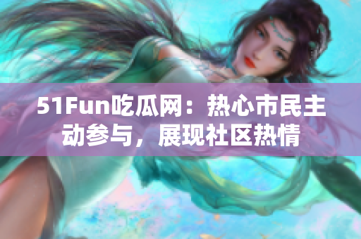 51Fun吃瓜網(wǎng)：熱心市民主動(dòng)參與，展現(xiàn)社區(qū)熱情