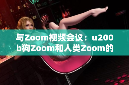 與Zoom視頻會(huì)議：u200b狗Zoom和人類(lèi)Zoom的對(duì)比、功能、優(yōu)勢(shì)與劣勢(shì)