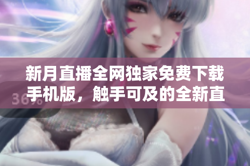 新月直播全網(wǎng)獨(dú)家免費(fèi)下載手機(jī)版，觸手可及的全新直播體驗(yàn)