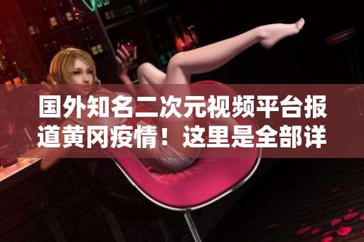 國(guó)外知名二次元視頻平臺(tái)報(bào)道黃岡疫情！這里是全部詳情