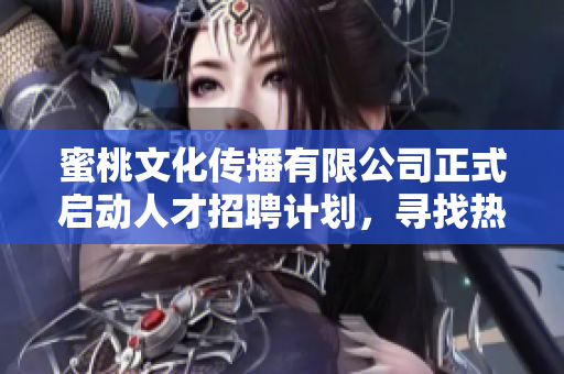 蜜桃文化傳播有限公司正式啟動(dòng)人才招聘計(jì)劃，尋找熱愛(ài)創(chuàng)意的您一起加入我們的團(tuán)隊(duì)
