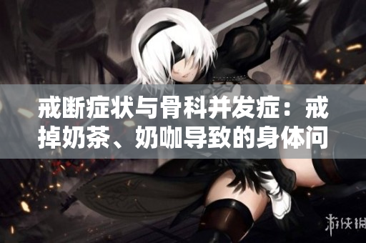戒斷癥狀與骨科并發(fā)癥：戒掉奶茶、奶咖導(dǎo)致的身體問(wèn)題