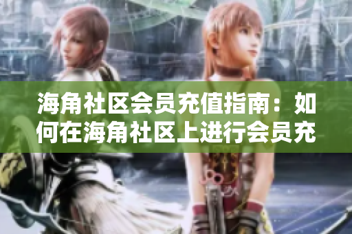 海角社區(qū)會(huì)員充值指南：如何在海角社區(qū)上進(jìn)行會(huì)員充值？