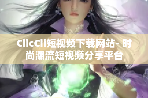 CiicCii短視頻下載網(wǎng)站- 時(shí)尚潮流短視頻分享平臺(tái)