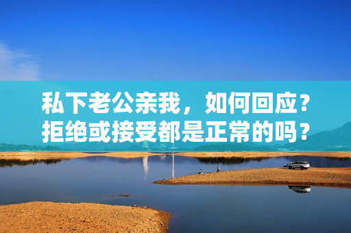 私下老公親我，如何回應(yīng)？拒絕或接受都是正常的嗎？