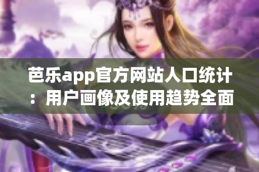 芭樂(lè)app官方網(wǎng)站人口統(tǒng)計(jì)：用戶(hù)畫(huà)像及使用趨勢(shì)全面解析