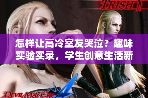 怎樣讓高冷室友哭泣？趣味實(shí)驗(yàn)實(shí)錄，學(xué)生創(chuàng)意生活新玩法！