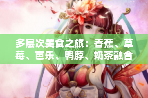 多層次美食之旅：香蕉、草莓、芭樂、鴨脖、奶茶融合千層美味