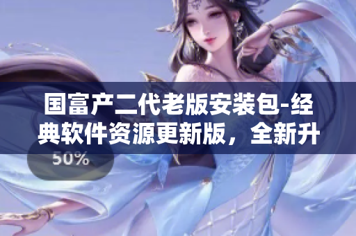 國富產(chǎn)二代老版安裝包-經(jīng)典軟件資源更新版，全新升級體驗(yàn)！