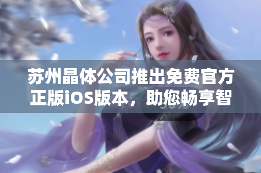 蘇州晶體公司推出免費(fèi)官方正版iOS版本，助您暢享智能生活