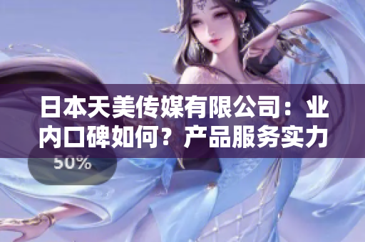 日本天美傳媒有限公司：業(yè)內(nèi)口碑如何？產(chǎn)品服務(wù)實(shí)力展現(xiàn)！