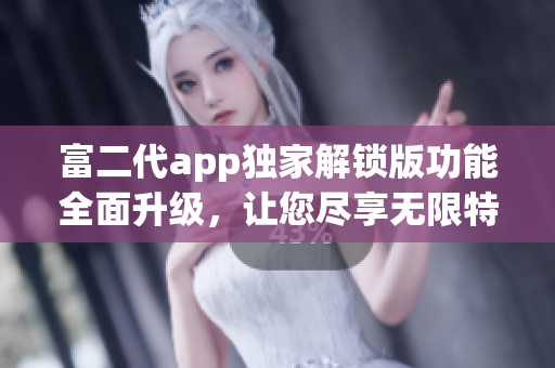 富二代app獨(dú)家解鎖版功能全面升級(jí)，讓您盡享無限特權(quán) 捕獲激動(dòng)人心的終極體驗(yàn)