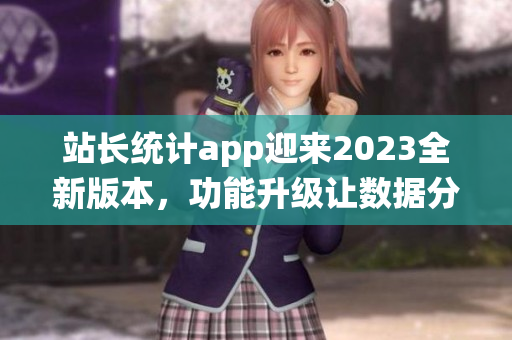 站長(zhǎng)統(tǒng)計(jì)app迎來2023全新版本，功能升級(jí)讓數(shù)據(jù)分析更精準(zhǔn)