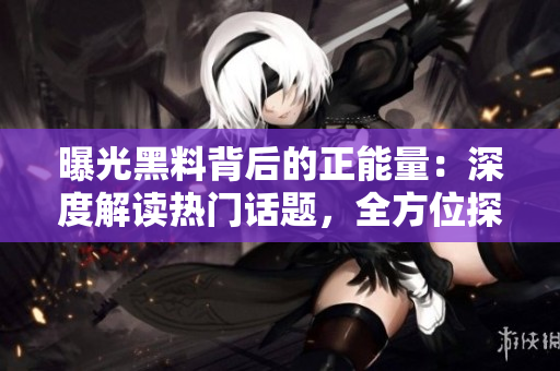曝光黑料背后的正能量：深度解讀熱門話題，全方位探索真相