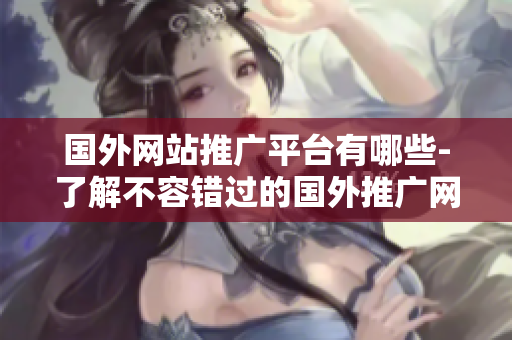 國(guó)外網(wǎng)站推廣平臺(tái)有哪些-了解不容錯(cuò)過的國(guó)外推廣網(wǎng)站平臺(tái)