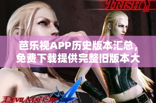 芭樂視APP歷史版本匯總，免費(fèi)下載提供完整舊版本大全
