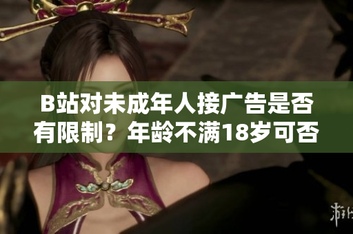 B站對未成年人接廣告是否有限制？年齡不滿18歲可否在B站接廣告？