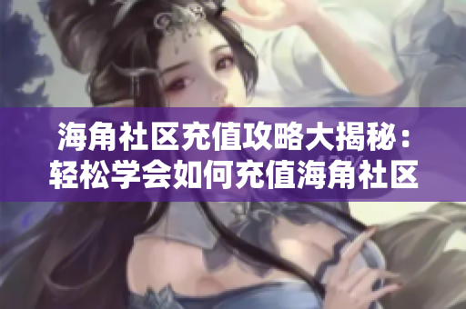 海角社區(qū)充值攻略大揭秘：輕松學會如何充值海角社區(qū)會員！