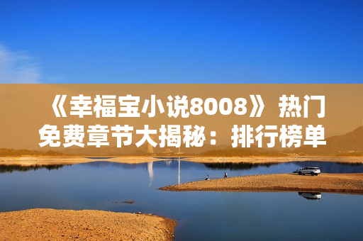 《幸福寶小說(shuō)8008》 熱門(mén)免費(fèi)章節(jié)大揭秘：排行榜單前100，全新內(nèi)容免費(fèi)閱讀！