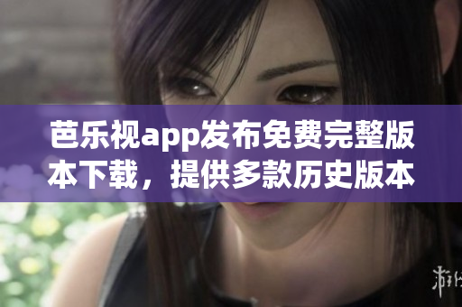 芭樂視app發(fā)布免費(fèi)完整版本下載，提供多款歷史版本供用戶選擇