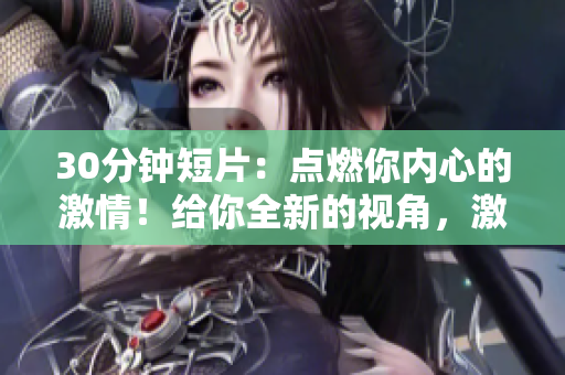 30分鐘短片：點(diǎn)燃你內(nèi)心的激情！給你全新的視角，激發(fā)無限可能，振奮精神，超越自我。