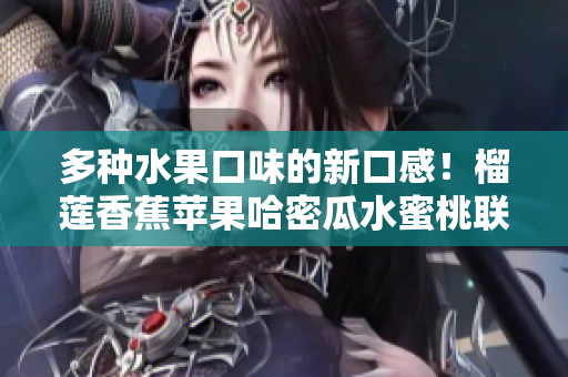 多種水果口味的新口感！榴蓮香蕉蘋果哈密瓜水蜜桃聯(lián)手呈現(xiàn)