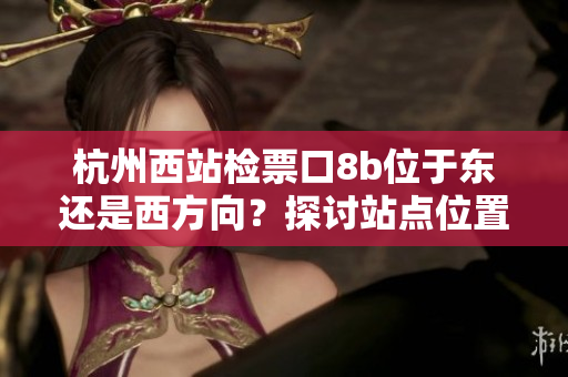 杭州西站檢票口8b位于東還是西方向？探討站點位置及乘客引導策略
