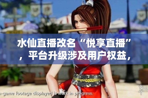 水仙直播改名“悅享直播”，平臺升級涉及用戶權益，引發(fā)討論