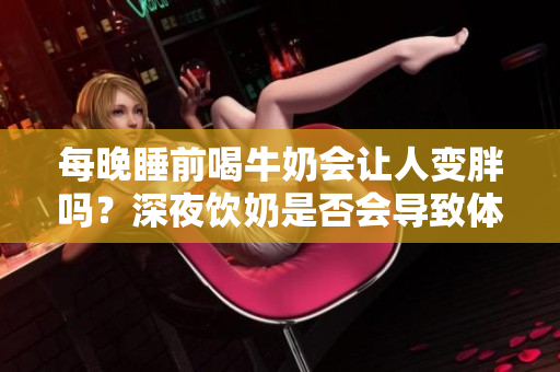 每晚睡前喝牛奶會讓人變胖嗎？深夜飲奶是否會導致體重增加？