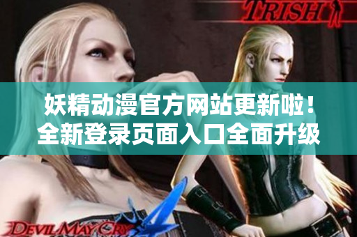 妖精動(dòng)漫官方網(wǎng)站更新啦！全新登錄頁(yè)面入口全面升級(jí)，為動(dòng)漫愛(ài)好者帶來(lái)更優(yōu)質(zhì)的瀏覽體驗(yàn)！