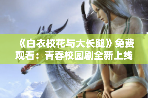 《白衣校花與大長(zhǎng)腿》免費(fèi)觀看：青春校園劇全新上線