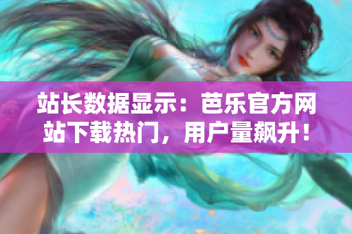 站長(zhǎng)數(shù)據(jù)顯示：芭樂(lè)官方網(wǎng)站下載熱門，用戶量飆升！