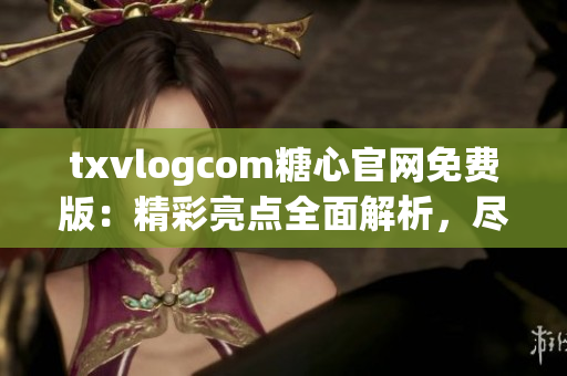 txvlogcom糖心官網(wǎng)免費(fèi)版：精彩亮點(diǎn)全面解析，盡在這里!