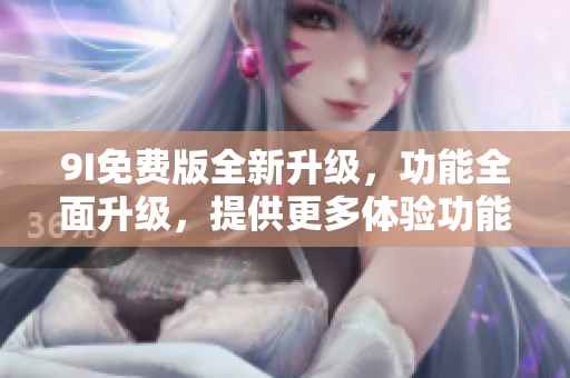 9I免費(fèi)版全新升級(jí)，功能全面升級(jí)，提供更多體驗(yàn)功能