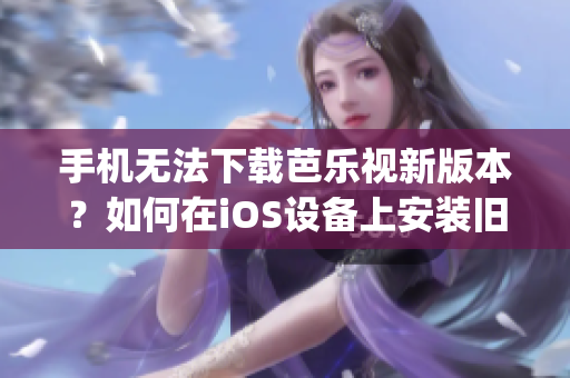 手機無法下載芭樂視新版本？如何在iOS設(shè)備上安裝舊版本芭樂視app？