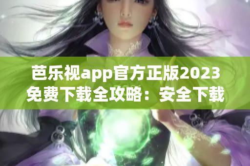 芭樂視app官方正版2023免費下載全攻略：安全下載、功能介紹一網(wǎng)打盡
