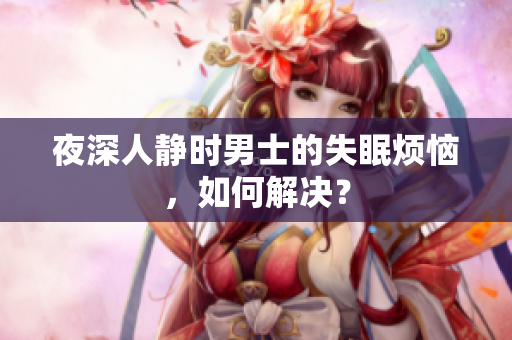 夜深人靜時男士的失眠煩惱，如何解決？