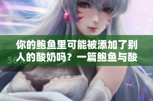 你的鮑魚(yú)里可能被添加了別人的酸奶嗎？一篇鮑魚(yú)與酸奶相關(guān)的深度調(diào)查