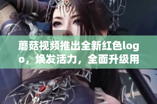 蘑菇視頻推出全新紅色logo，煥發(fā)活力，全面升級(jí)用戶(hù)體驗(yàn)