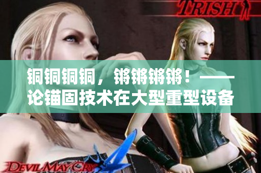 銅銅銅銅，鏘鏘鏘鏘！——論錨固技術(shù)在大型重型設(shè)備中的應(yīng)用