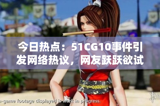 今日熱點：51CG10事件引發(fā)網絡熱議，網友躍躍欲試揭開吃瓜大幕