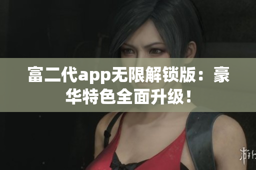 富二代app無限解鎖版：豪華特色全面升級！
