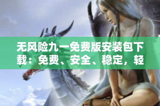 無風險九一免費版安裝包下載：免費、安全、穩(wěn)定，輕松暢享高品質使用體驗
