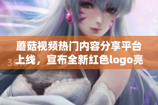 蘑菇視頻熱門內(nèi)容分享平臺上線，宣布全新紅色logo亮相