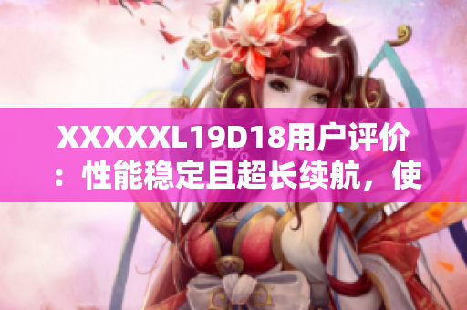 XXXXXL19D18用戶評價：性能穩(wěn)定且超長續(xù)航，使用體驗超乎預期