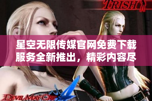 星空無限傳媒官網(wǎng)免費下載服務全新推出，精彩內(nèi)容盡情暢享