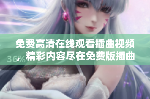 免費高清在線觀看插曲視頻，精彩內(nèi)容盡在免費版插曲視頻觀看網(wǎng)站